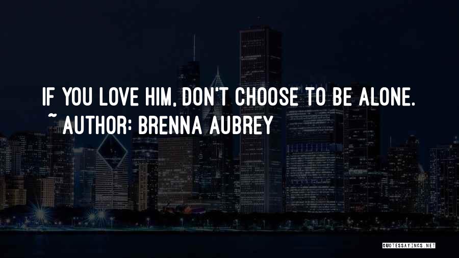 Brenna Aubrey Quotes: If You Love Him, Don't Choose To Be Alone.