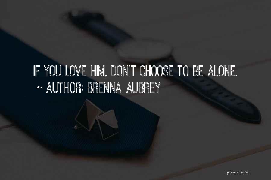 Brenna Aubrey Quotes: If You Love Him, Don't Choose To Be Alone.
