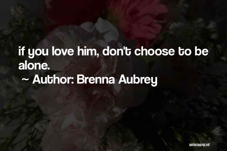 Brenna Aubrey Quotes: If You Love Him, Don't Choose To Be Alone.