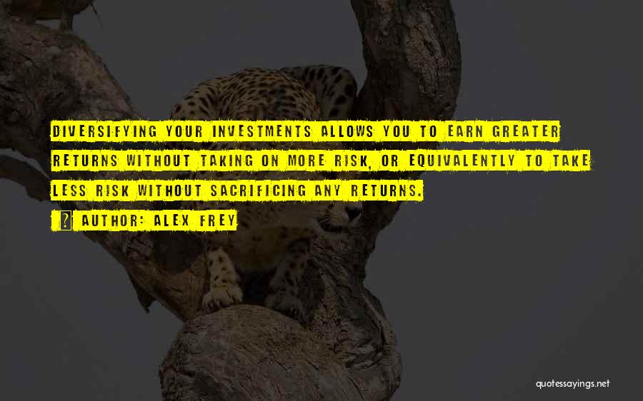 Alex Frey Quotes: Diversifying Your Investments Allows You To Earn Greater Returns Without Taking On More Risk, Or Equivalently To Take Less Risk