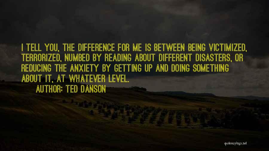 Ted Danson Quotes: I Tell You, The Difference For Me Is Between Being Victimized, Terrorized, Numbed By Reading About Different Disasters, Or Reducing