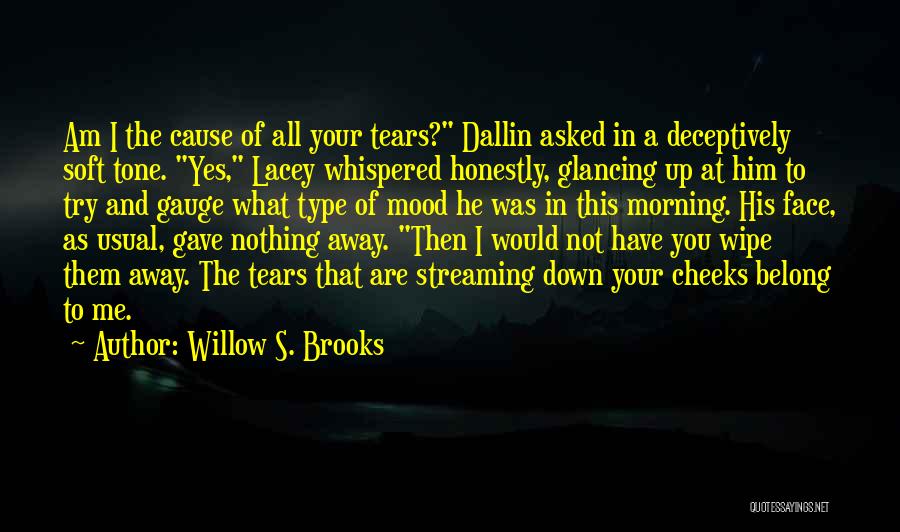 Willow S. Brooks Quotes: Am I The Cause Of All Your Tears? Dallin Asked In A Deceptively Soft Tone. Yes, Lacey Whispered Honestly, Glancing
