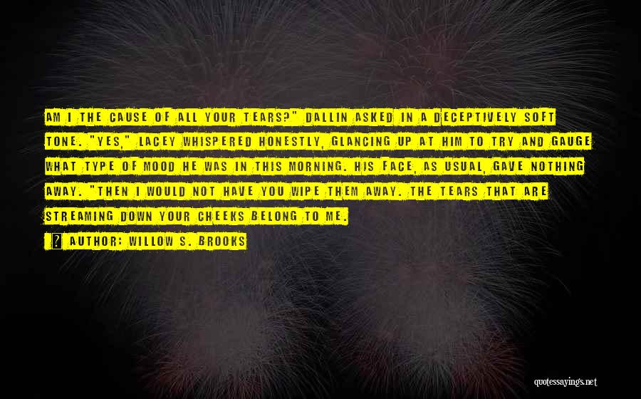 Willow S. Brooks Quotes: Am I The Cause Of All Your Tears? Dallin Asked In A Deceptively Soft Tone. Yes, Lacey Whispered Honestly, Glancing