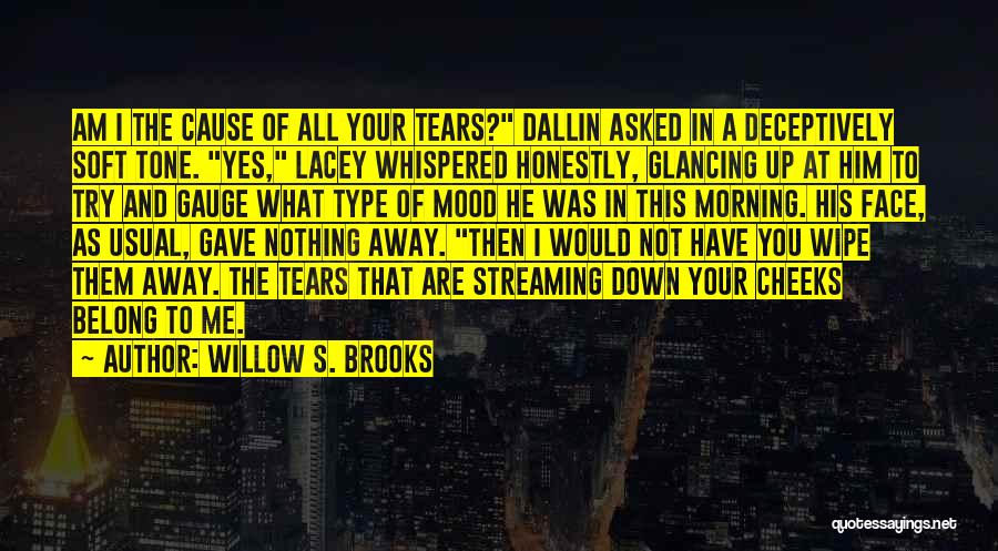 Willow S. Brooks Quotes: Am I The Cause Of All Your Tears? Dallin Asked In A Deceptively Soft Tone. Yes, Lacey Whispered Honestly, Glancing