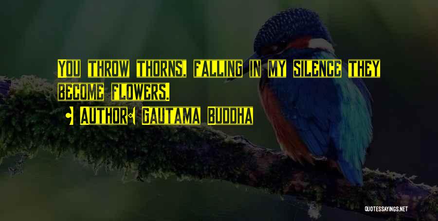 Gautama Buddha Quotes: You Throw Thorns, Falling In My Silence They Become Flowers.