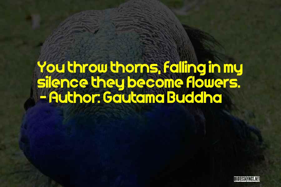 Gautama Buddha Quotes: You Throw Thorns, Falling In My Silence They Become Flowers.