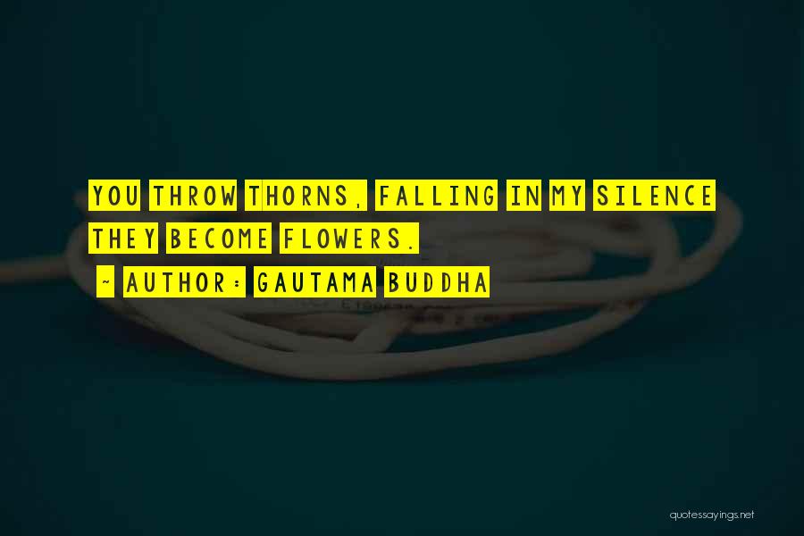 Gautama Buddha Quotes: You Throw Thorns, Falling In My Silence They Become Flowers.
