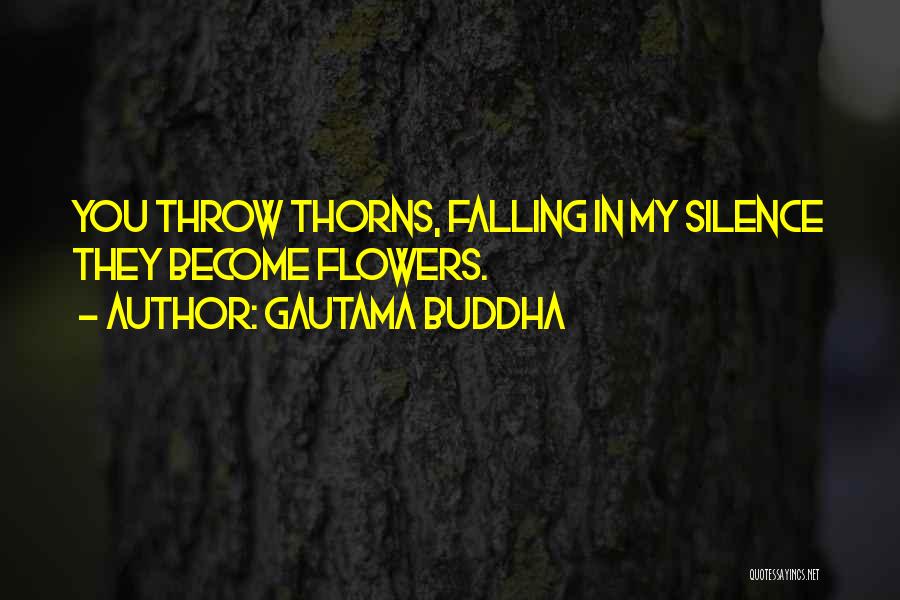 Gautama Buddha Quotes: You Throw Thorns, Falling In My Silence They Become Flowers.