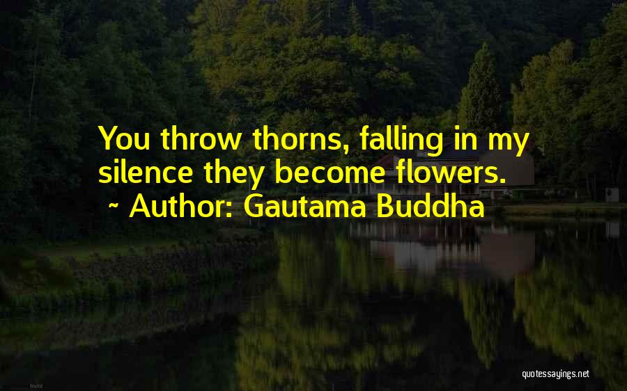 Gautama Buddha Quotes: You Throw Thorns, Falling In My Silence They Become Flowers.
