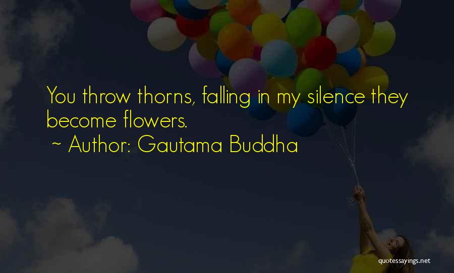 Gautama Buddha Quotes: You Throw Thorns, Falling In My Silence They Become Flowers.