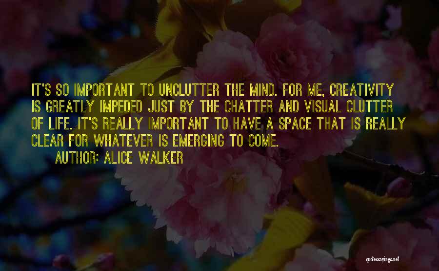 Alice Walker Quotes: It's So Important To Unclutter The Mind. For Me, Creativity Is Greatly Impeded Just By The Chatter And Visual Clutter