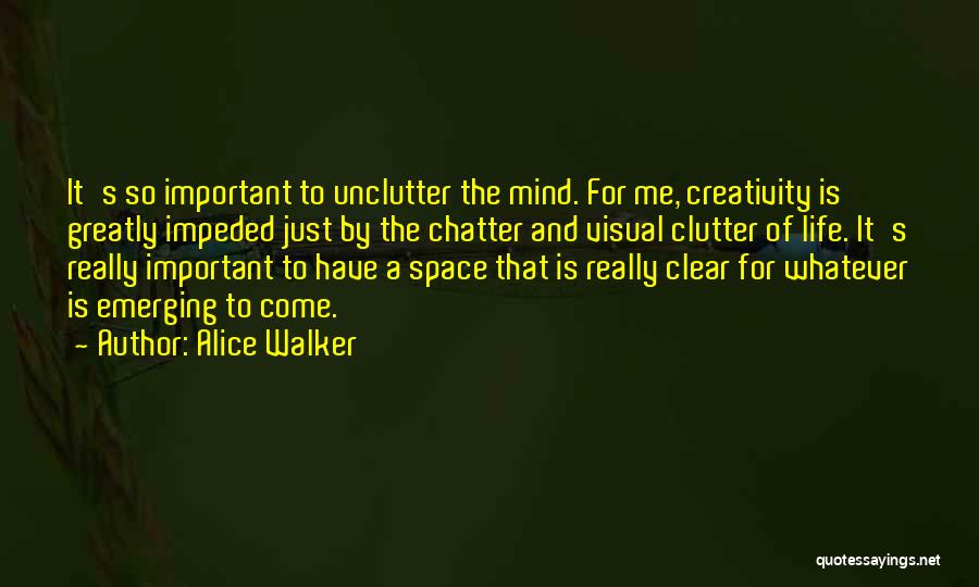 Alice Walker Quotes: It's So Important To Unclutter The Mind. For Me, Creativity Is Greatly Impeded Just By The Chatter And Visual Clutter