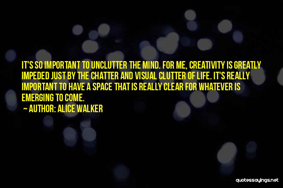 Alice Walker Quotes: It's So Important To Unclutter The Mind. For Me, Creativity Is Greatly Impeded Just By The Chatter And Visual Clutter