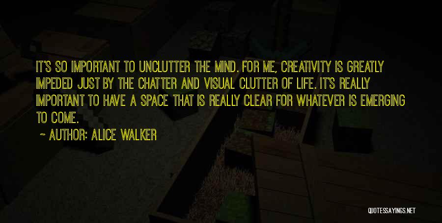 Alice Walker Quotes: It's So Important To Unclutter The Mind. For Me, Creativity Is Greatly Impeded Just By The Chatter And Visual Clutter