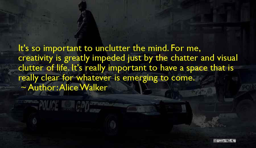 Alice Walker Quotes: It's So Important To Unclutter The Mind. For Me, Creativity Is Greatly Impeded Just By The Chatter And Visual Clutter
