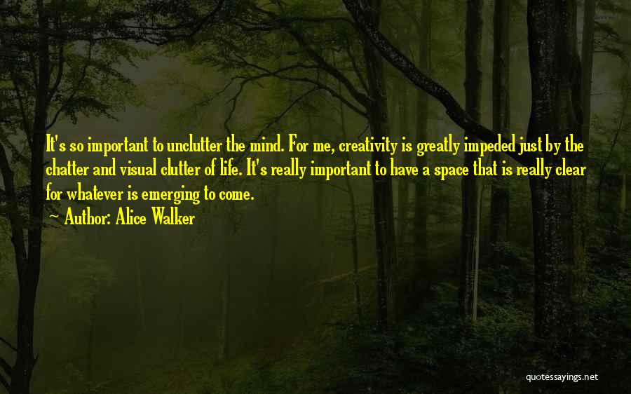 Alice Walker Quotes: It's So Important To Unclutter The Mind. For Me, Creativity Is Greatly Impeded Just By The Chatter And Visual Clutter