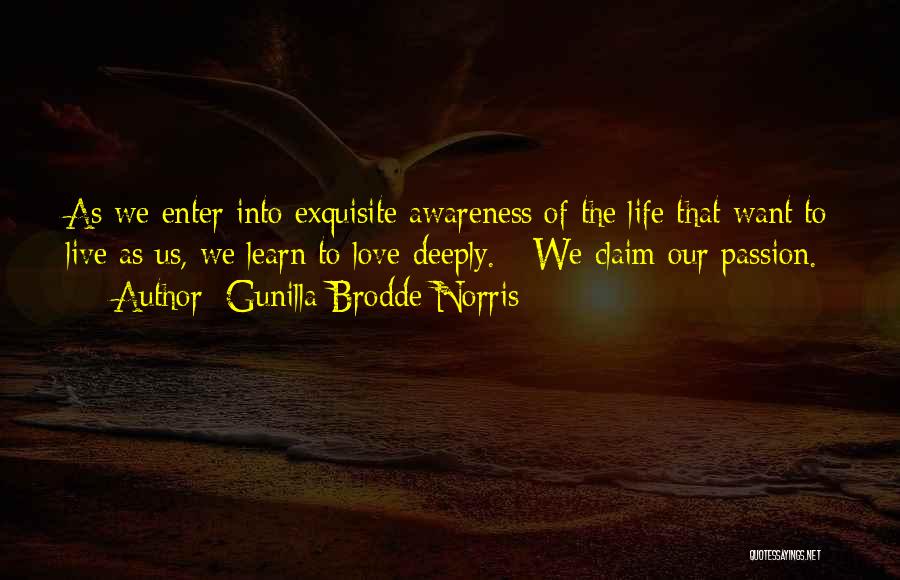 Gunilla Brodde Norris Quotes: As We Enter Into Exquisite Awareness Of The Life That Want To Live As Us, We Learn To Love Deeply.