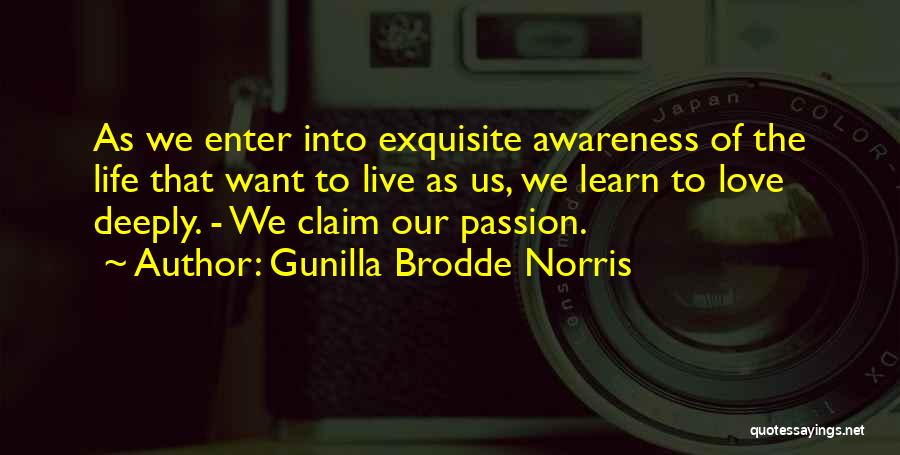 Gunilla Brodde Norris Quotes: As We Enter Into Exquisite Awareness Of The Life That Want To Live As Us, We Learn To Love Deeply.