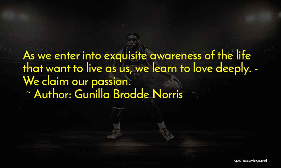 Gunilla Brodde Norris Quotes: As We Enter Into Exquisite Awareness Of The Life That Want To Live As Us, We Learn To Love Deeply.