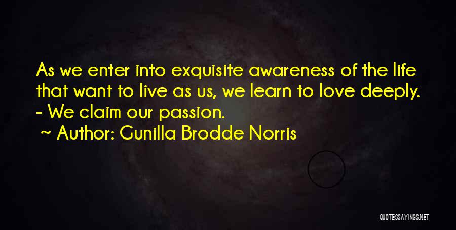 Gunilla Brodde Norris Quotes: As We Enter Into Exquisite Awareness Of The Life That Want To Live As Us, We Learn To Love Deeply.
