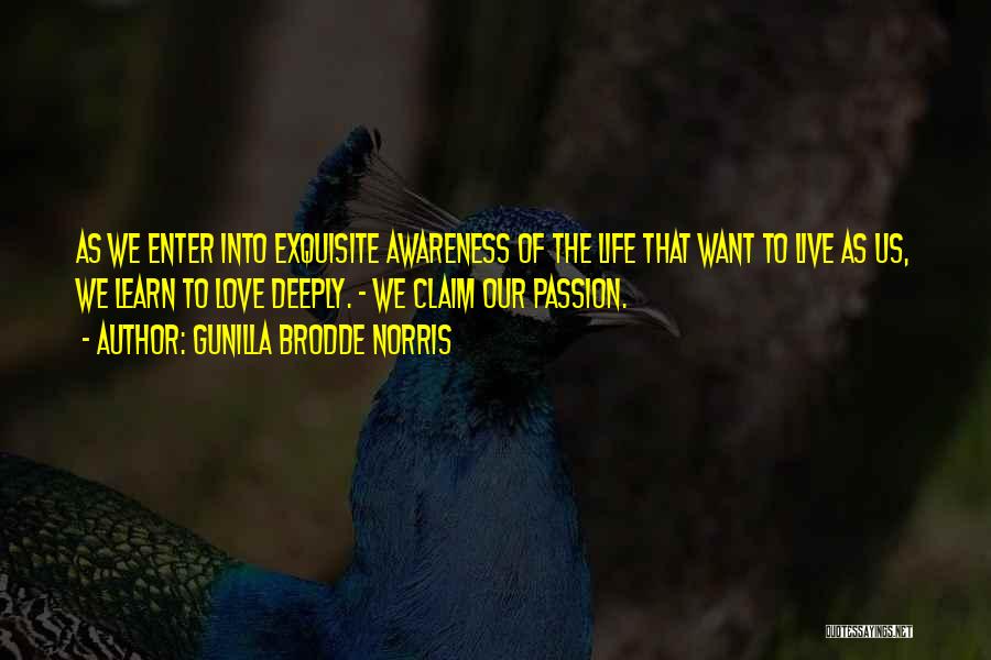 Gunilla Brodde Norris Quotes: As We Enter Into Exquisite Awareness Of The Life That Want To Live As Us, We Learn To Love Deeply.