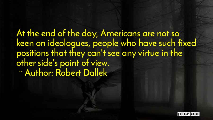 Robert Dallek Quotes: At The End Of The Day, Americans Are Not So Keen On Ideologues, People Who Have Such Fixed Positions That