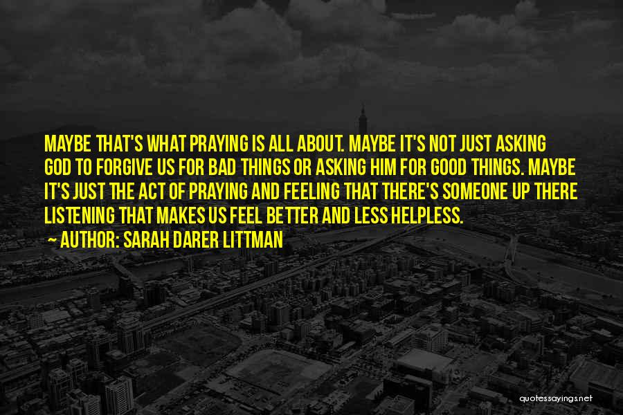 Sarah Darer Littman Quotes: Maybe That's What Praying Is All About. Maybe It's Not Just Asking God To Forgive Us For Bad Things Or