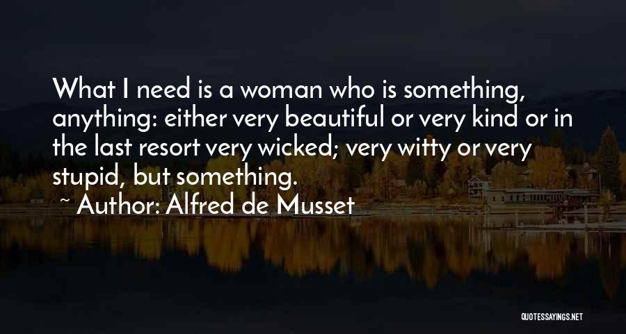 Alfred De Musset Quotes: What I Need Is A Woman Who Is Something, Anything: Either Very Beautiful Or Very Kind Or In The Last