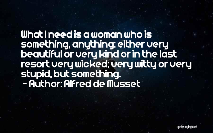 Alfred De Musset Quotes: What I Need Is A Woman Who Is Something, Anything: Either Very Beautiful Or Very Kind Or In The Last