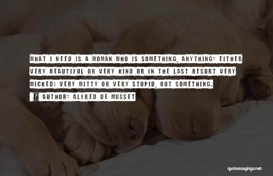 Alfred De Musset Quotes: What I Need Is A Woman Who Is Something, Anything: Either Very Beautiful Or Very Kind Or In The Last