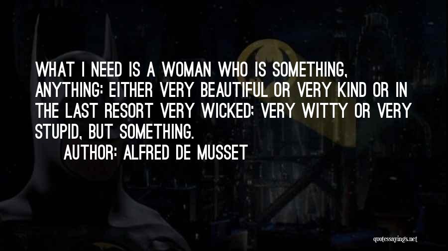 Alfred De Musset Quotes: What I Need Is A Woman Who Is Something, Anything: Either Very Beautiful Or Very Kind Or In The Last