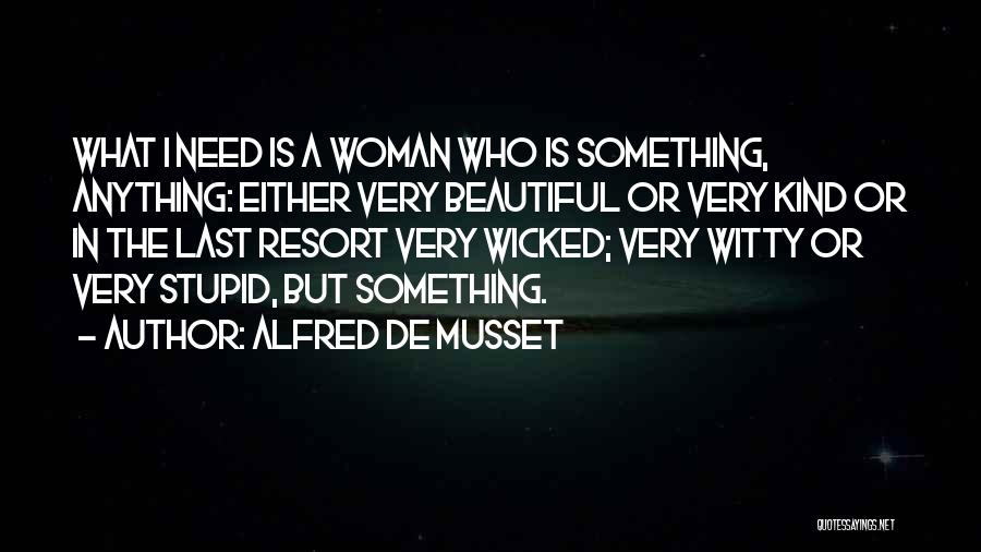 Alfred De Musset Quotes: What I Need Is A Woman Who Is Something, Anything: Either Very Beautiful Or Very Kind Or In The Last