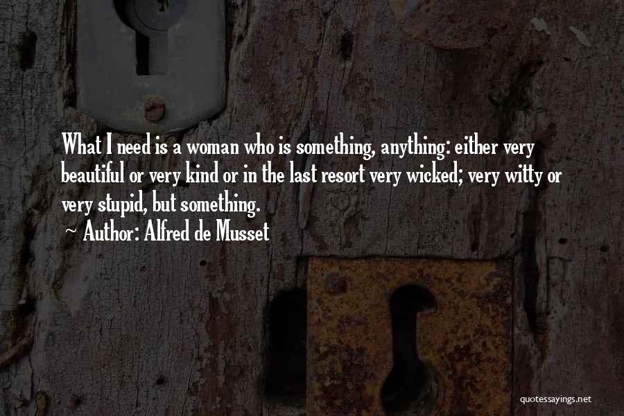 Alfred De Musset Quotes: What I Need Is A Woman Who Is Something, Anything: Either Very Beautiful Or Very Kind Or In The Last
