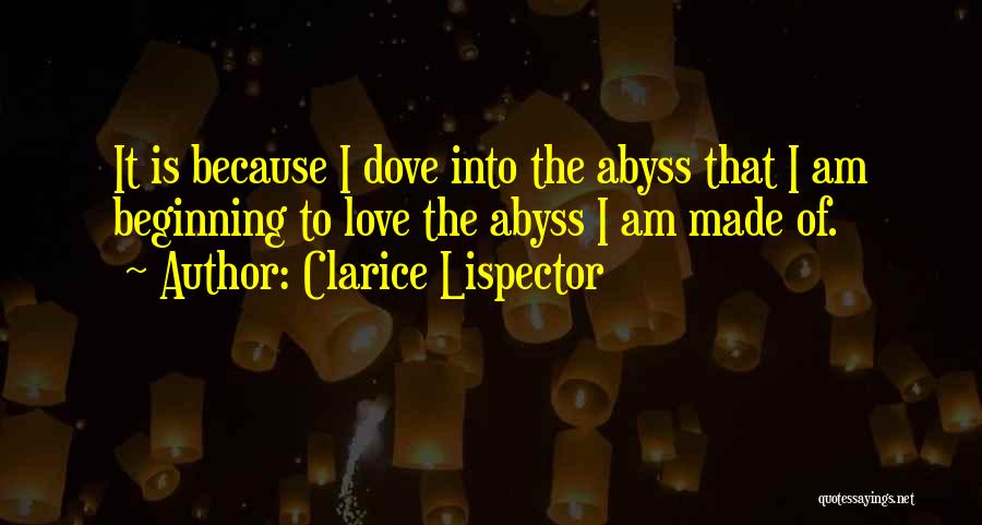 Clarice Lispector Quotes: It Is Because I Dove Into The Abyss That I Am Beginning To Love The Abyss I Am Made Of.