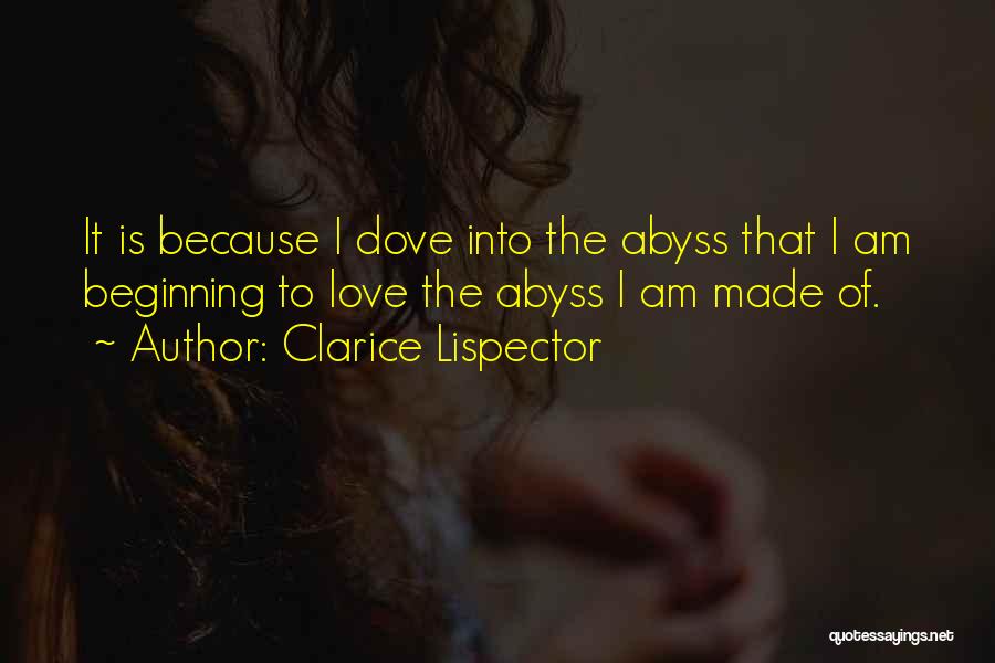 Clarice Lispector Quotes: It Is Because I Dove Into The Abyss That I Am Beginning To Love The Abyss I Am Made Of.