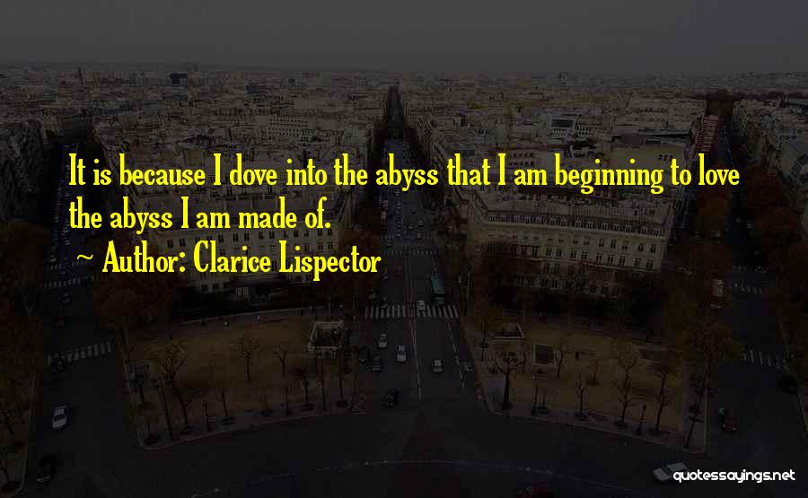Clarice Lispector Quotes: It Is Because I Dove Into The Abyss That I Am Beginning To Love The Abyss I Am Made Of.