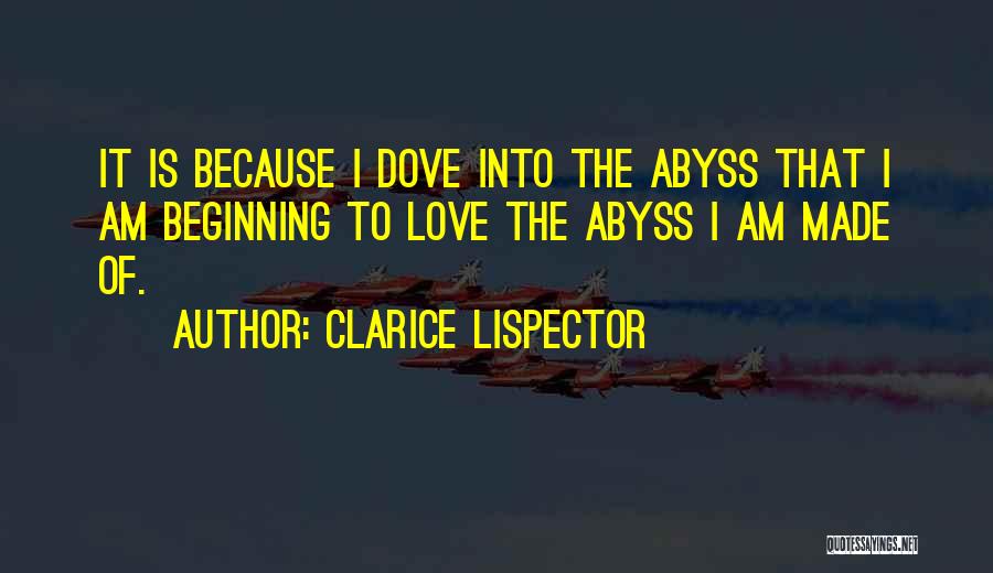 Clarice Lispector Quotes: It Is Because I Dove Into The Abyss That I Am Beginning To Love The Abyss I Am Made Of.