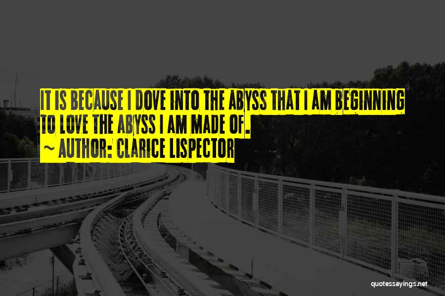 Clarice Lispector Quotes: It Is Because I Dove Into The Abyss That I Am Beginning To Love The Abyss I Am Made Of.