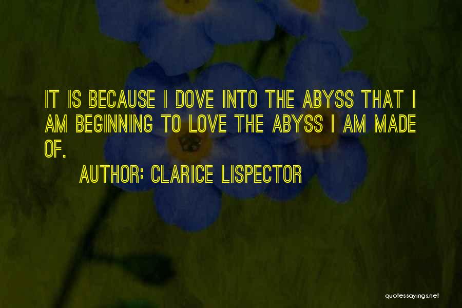 Clarice Lispector Quotes: It Is Because I Dove Into The Abyss That I Am Beginning To Love The Abyss I Am Made Of.