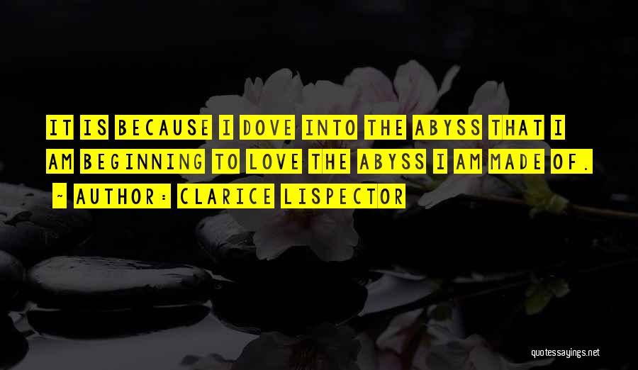 Clarice Lispector Quotes: It Is Because I Dove Into The Abyss That I Am Beginning To Love The Abyss I Am Made Of.