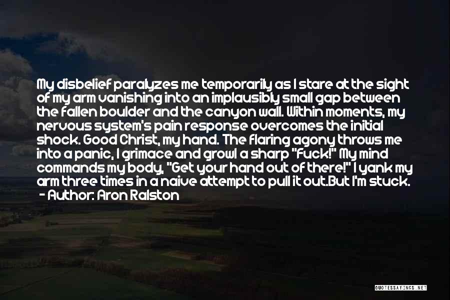 Aron Ralston Quotes: My Disbelief Paralyzes Me Temporarily As I Stare At The Sight Of My Arm Vanishing Into An Implausibly Small Gap