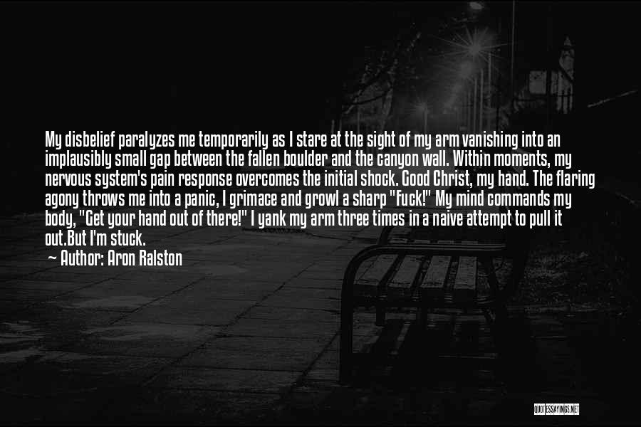 Aron Ralston Quotes: My Disbelief Paralyzes Me Temporarily As I Stare At The Sight Of My Arm Vanishing Into An Implausibly Small Gap