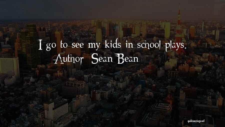 Sean Bean Quotes: I Go To See My Kids In School Plays.