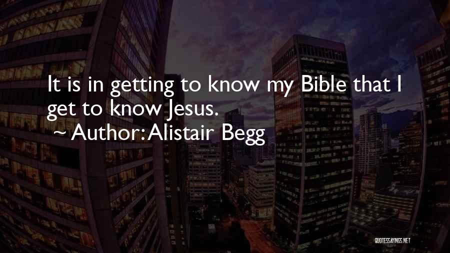 Alistair Begg Quotes: It Is In Getting To Know My Bible That I Get To Know Jesus.