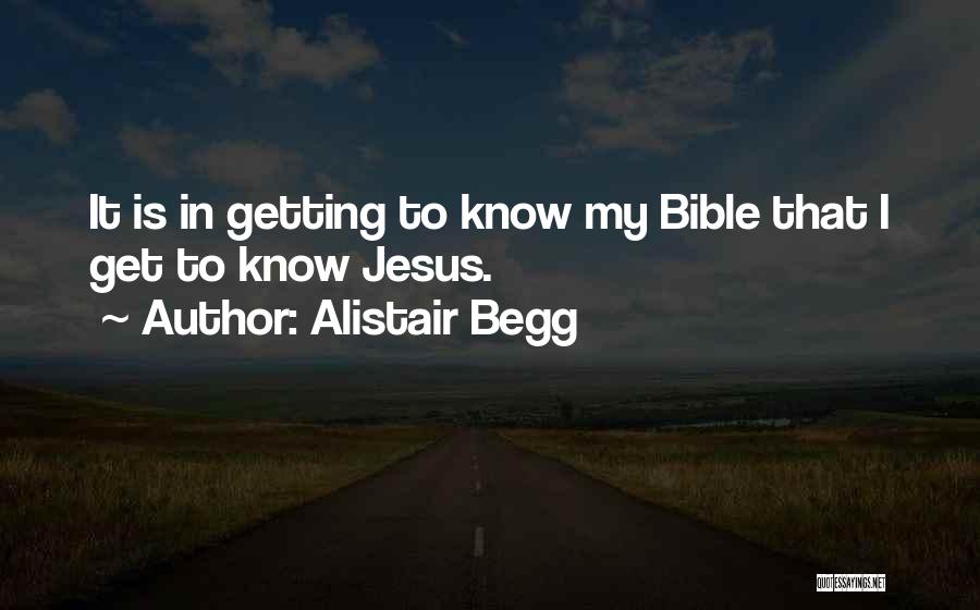 Alistair Begg Quotes: It Is In Getting To Know My Bible That I Get To Know Jesus.