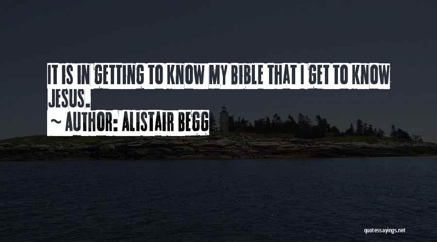 Alistair Begg Quotes: It Is In Getting To Know My Bible That I Get To Know Jesus.