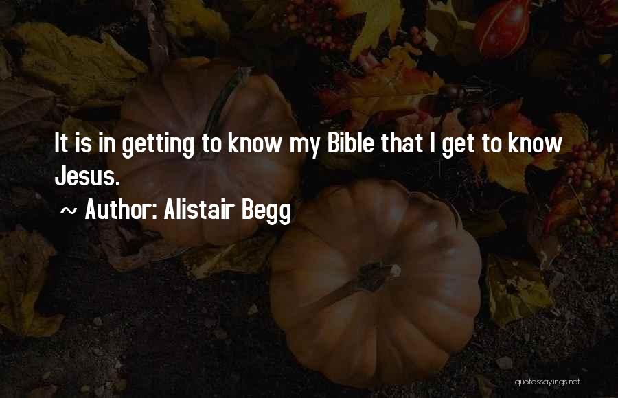 Alistair Begg Quotes: It Is In Getting To Know My Bible That I Get To Know Jesus.