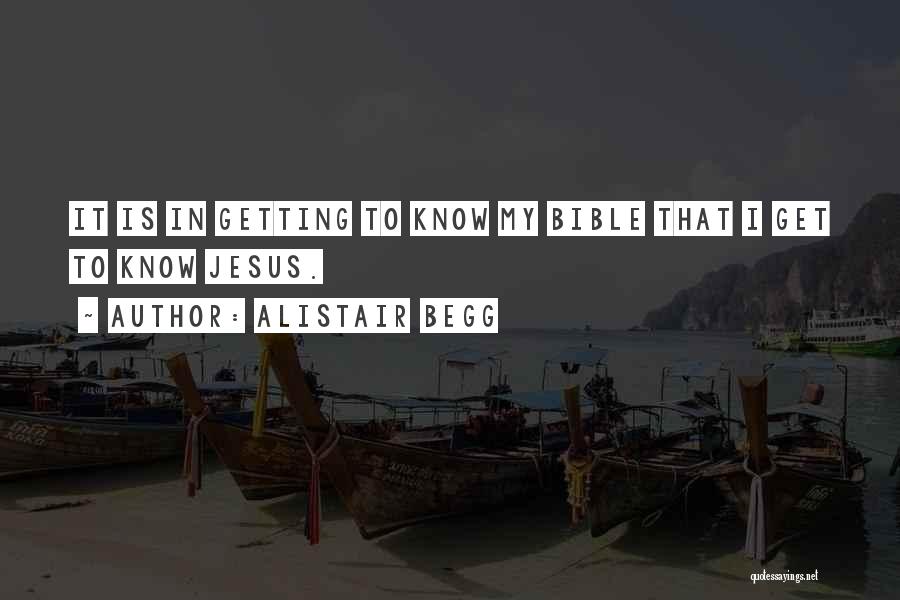 Alistair Begg Quotes: It Is In Getting To Know My Bible That I Get To Know Jesus.