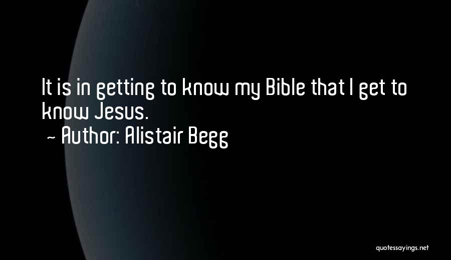 Alistair Begg Quotes: It Is In Getting To Know My Bible That I Get To Know Jesus.