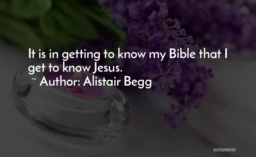 Alistair Begg Quotes: It Is In Getting To Know My Bible That I Get To Know Jesus.